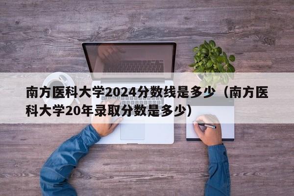 南方医科大学2024分数线是多少（南方医科大学20年录取分数是多少）-第1张图片