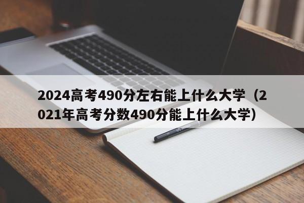 2024高考490分左右能上什么大学（2021年高考分数490分能上什么大学）-第1张图片