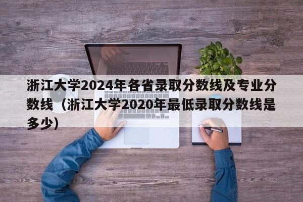 浙江大学2024年各省录取分数线及专业分数线（浙江大学2020年最低录取分数线是多少）-第1张图片