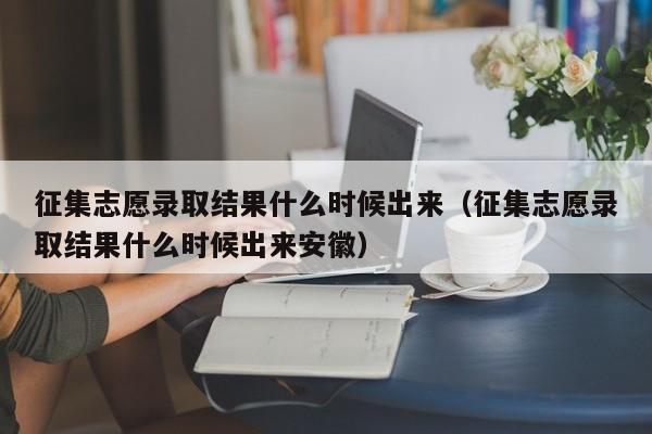 征集志愿录取结果什么时候出来（征集志愿录取结果什么时候出来安徽）-第1张图片