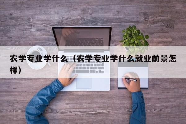 农学专业学什么（农学专业学什么就业前景怎样）-第1张图片