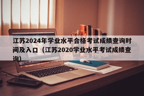 江苏2024年学业水平合格考试成绩查询时间及入口（江苏2020学业水平考试成绩查询）-第1张图片