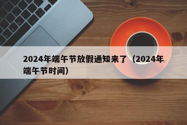 2024年端午节放假通知来了（2024年端午节时间）-第1张图片