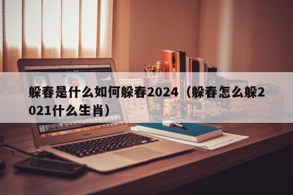 躲春是什么如何躲春2024（躲春怎么躲2021什么生肖）-第1张图片