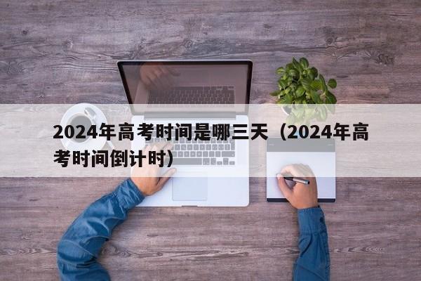 2024年高考时间是哪三天（2024年高考时间倒计时）-第1张图片