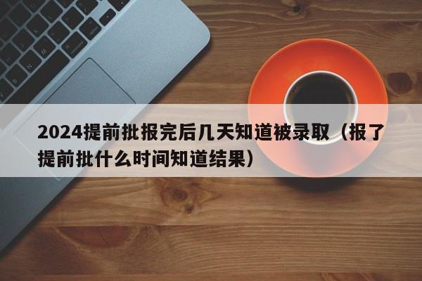 2024提前批报完后几天知道被录取（报了提前批什么时间知道结果）-第1张图片