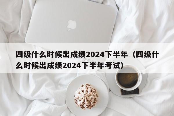 四级什么时候出成绩2024下半年（四级什么时候出成绩2024下半年考试）-第1张图片