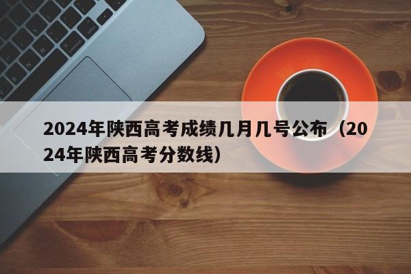 2024年陕西高考成绩几月几号公布（2024年陕西高考分数线）-第1张图片