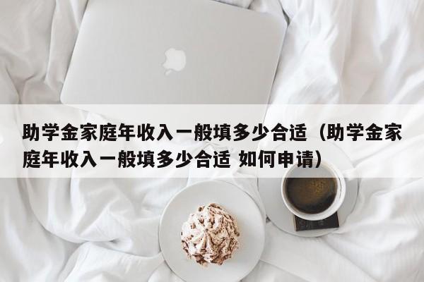 助学金家庭年收入一般填多少合适（助学金家庭年收入一般填多少合适 如何申请）-第1张图片