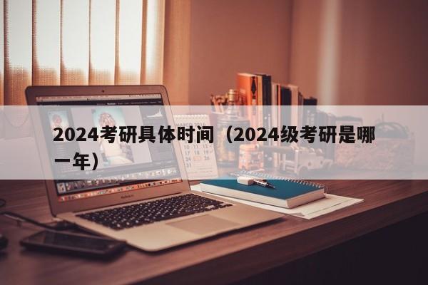 2024考研具体时间（2024级考研是哪一年）-第1张图片