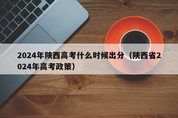 2024年陕西高考什么时候出分（陕西省2024年高考政策）-第1张图片