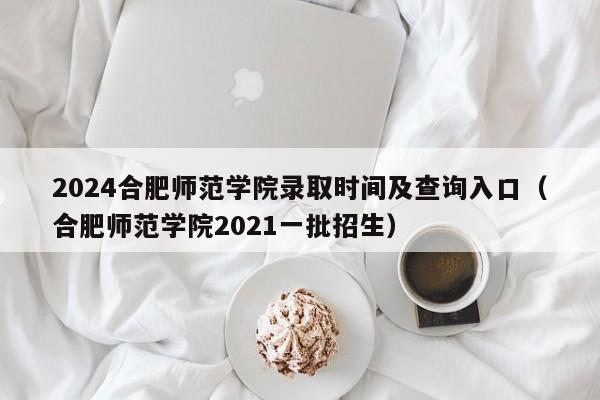 2024合肥师范学院录取时间及查询入口（合肥师范学院2021一批招生）-第1张图片