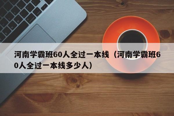 河南学霸班60人全过一本线（河南学霸班60人全过一本线多少人）-第1张图片