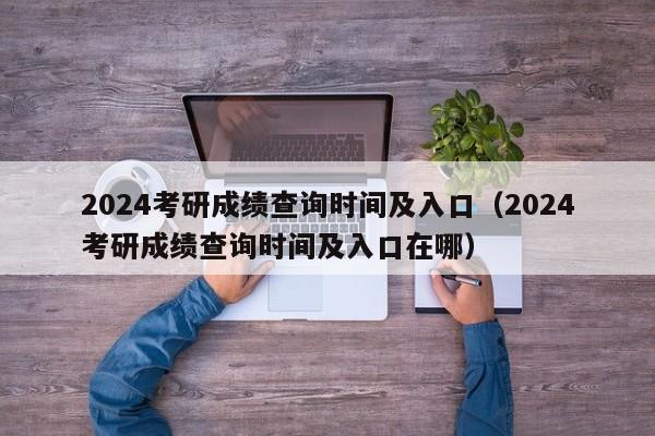 2024考研成绩查询时间及入口（2024考研成绩查询时间及入口在哪）-第1张图片