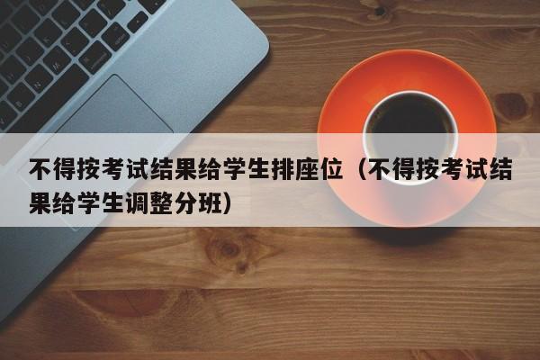 不得按考试结果给学生排座位（不得按考试结果给学生调整分班）-第1张图片