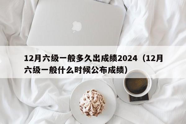 12月六级一般多久出成绩2024（12月六级一般什么时候公布成绩）-第1张图片