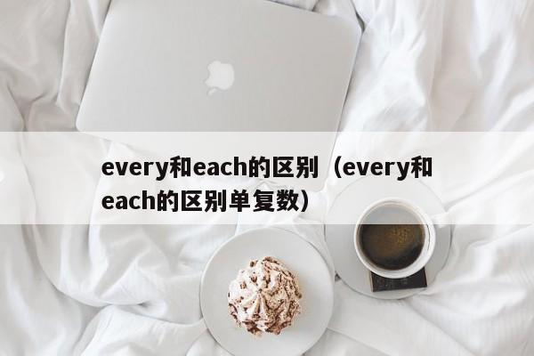 every和each的区别（every和each的区别单复数）-第1张图片