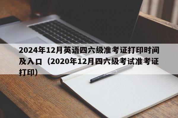 2024年12月英语四六级准考证打印时间及入口（2020年12月四六级考试准考证打印）-第1张图片