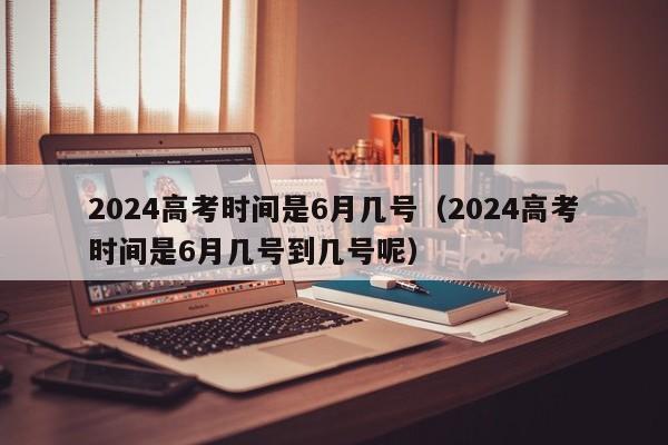 2024高考时间是6月几号（2024高考时间是6月几号到几号呢）-第1张图片