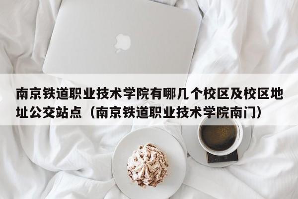 南京铁道职业技术学院有哪几个校区及校区地址公交站点（南京铁道职业技术学院南门）-第1张图片