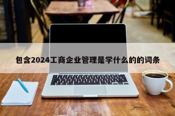 包含2024工商企业管理是学什么的的词条-第1张图片