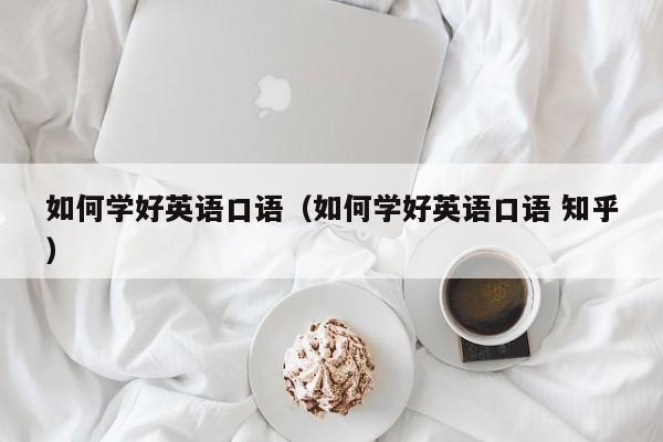 如何学好英语口语（如何学好英语口语 知乎）-第1张图片