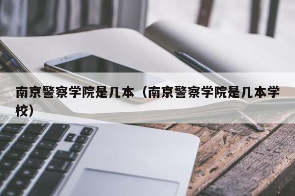 南京警察学院是几本（南京警察学院是几本学校）-第1张图片