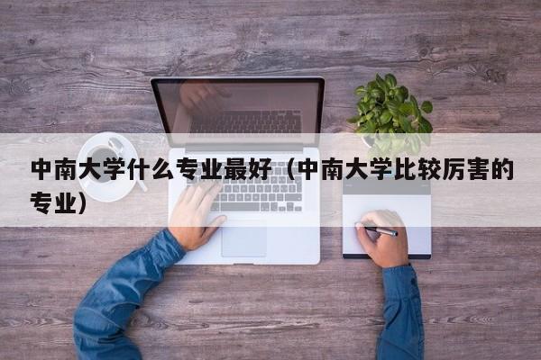 中南大学什么专业最好（中南大学比较厉害的专业）-第1张图片