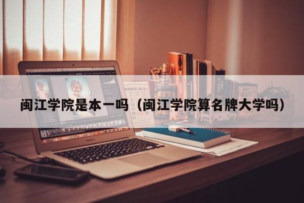 闽江学院是本一吗（闽江学院算名牌大学吗）-第1张图片