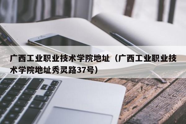 广西工业职业技术学院地址（广西工业职业技术学院地址秀灵路37号）-第1张图片