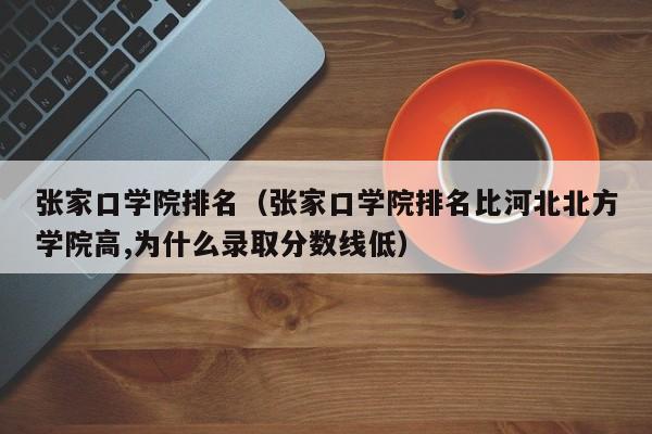 张家口学院排名（张家口学院排名比河北北方学院高,为什么录取分数线低）-第1张图片