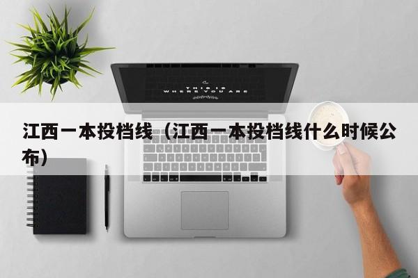 江西一本投档线（江西一本投档线什么时候公布）-第1张图片