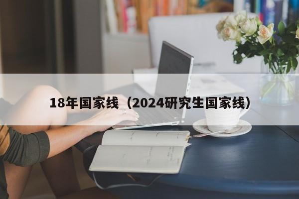 18年国家线（2024研究生国家线）-第1张图片