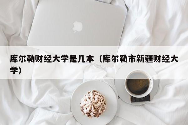 库尔勒财经大学是几本（库尔勒市新疆财经大学）-第1张图片