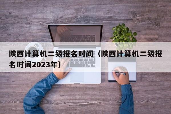 陕西计算机二级报名时间（陕西计算机二级报名时间2023年）-第1张图片