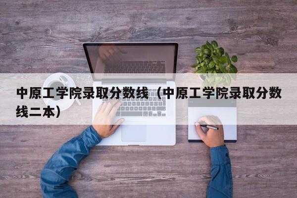 中原工学院录取分数线（中原工学院录取分数线二本）-第1张图片