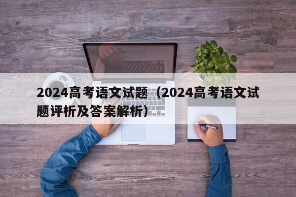 2024高考语文试题（2024高考语文试题评析及答案解析）-第1张图片