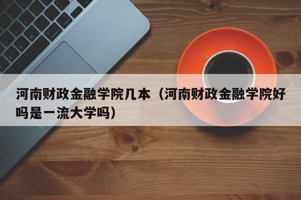 河南财政金融学院几本（河南财政金融学院好吗是一流大学吗）-第1张图片