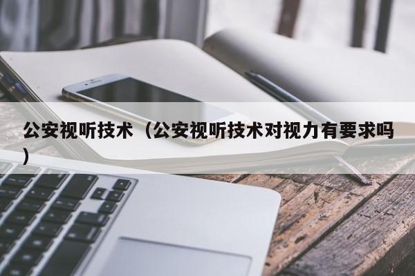 公安视听技术（公安视听技术对视力有要求吗）-第1张图片