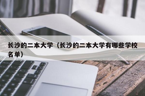 长沙的二本大学（长沙的二本大学有哪些学校名单）-第1张图片