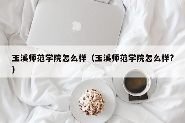 玉溪师范学院怎么样（玉溪师范学院怎么样?）-第1张图片