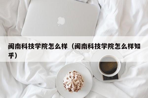 闽南科技学院怎么样（闽南科技学院怎么样知乎）-第1张图片