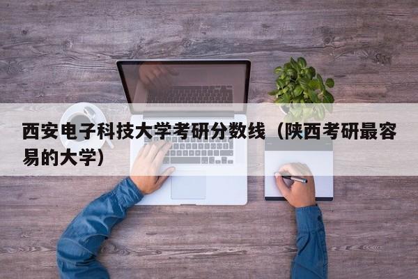 西安电子科技大学考研分数线（陕西考研最容易的大学）-第1张图片