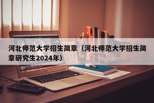 河北师范大学招生简章（河北师范大学招生简章研究生2024年）-第1张图片