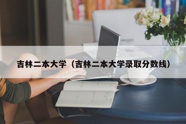 吉林二本大学（吉林二本大学录取分数线）-第1张图片