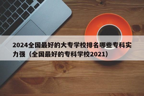 2024全国最好的大专学校排名哪些专科实力强（全国最好的专科学校2021）-第1张图片