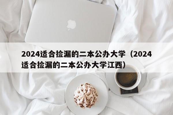 2024适合捡漏的二本公办大学（2024适合捡漏的二本公办大学江西）-第1张图片