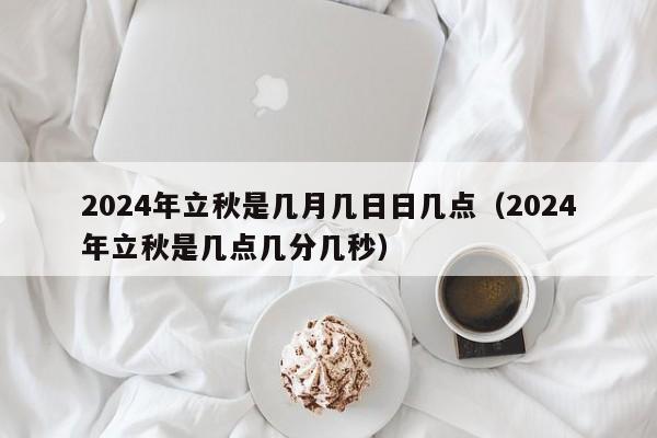 2024年立秋是几月几日日几点（2024年立秋是几点几分几秒）-第1张图片