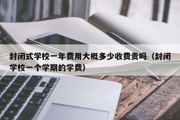 封闭式学校一年费用大概多少收费贵吗（封闭学校一个学期的学费）-第1张图片