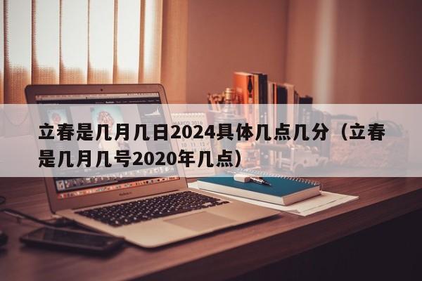 立春是几月几日2024具体几点几分（立春是几月几号2020年几点）-第1张图片